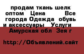 продам ткань шелк оптом › Цена ­ 310 - Все города Одежда, обувь и аксессуары » Услуги   . Амурская обл.,Зея г.